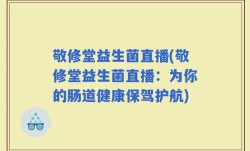 敬修堂益生菌直播(敬修堂益生菌直播：为你的肠道健康保驾护航)