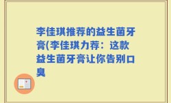 李佳琪推荐的益生菌牙膏(李佳琪力荐：这款益生菌牙膏让你告别口臭