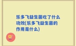 乐多飞益生菌吃了什么功效(乐多飞益生菌的作用是什么)