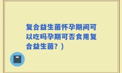 复合益生菌怀孕期间可以吃吗孕期可否食用复合益生菌？)