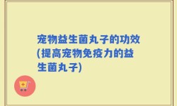 宠物益生菌丸子的功效(提高宠物免疫力的益生菌丸子)
