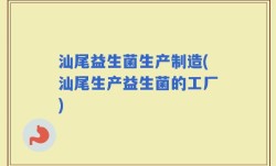 汕尾益生菌生产制造(汕尾生产益生菌的工厂)