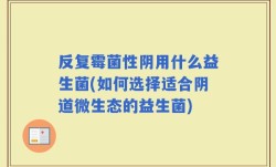 反复霉菌性阴用什么益生菌(如何选择适合阴道微生态的益生菌)
