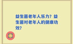益生菌老年人乐力？益生菌对老年人的健康功效？