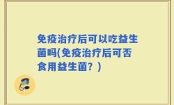 免疫治疗后可以吃益生菌吗(免疫治疗后可否食用益生菌？)
