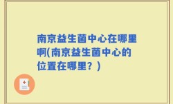 南京益生菌中心在哪里啊(南京益生菌中心的位置在哪里？)