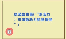 抗皱益生菌(“添活力：抗皱菌助力肌肤保健”)