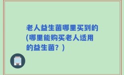 老人益生菌哪里买到的(哪里能购买老人适用的益生菌？)