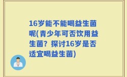 16岁能不能喝益生菌呢(青少年可否饮用益生菌？探讨16岁是否适宜喝益生菌)