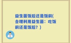 益生菌饭后还是饭前(合理利用益生菌：吃饭前还是饭后？)