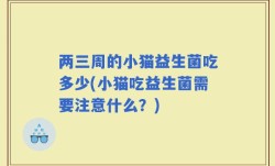 两三周的小猫益生菌吃多少(小猫吃益生菌需要注意什么？)