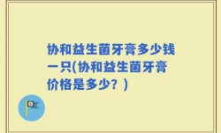 协和益生菌牙膏多少钱一只(协和益生菌牙膏价格是多少？)