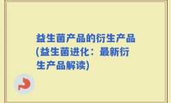 益生菌产品的衍生产品(益生菌进化：最新衍生产品解读)