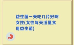 益生菌一天吃几片好啊女性(女性每天适量食用益生菌)