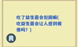 吃了益生菌会犯困嘛(吃益生菌会让人感到疲倦吗？)