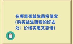 在哪里买益生菌粉便宜(购买益生菌粉的好去处：价格实惠又靠谱)