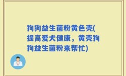狗狗益生菌粉黄色壳(提高爱犬健康，黄壳狗狗益生菌粉来帮忙)