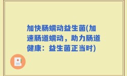加快肠蠕动益生菌(加速肠道蠕动，助力肠道健康：益生菌正当时)