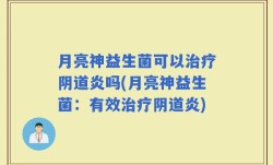 月亮神益生菌可以治疗阴道炎吗(月亮神益生菌：有效治疗阴道炎)
