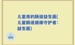 儿童用的肠道益生菌(儿童肠道健康守护者：益生菌)
