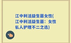 江中利活益生菌女性(江中利活益生菌：女性私人护理不二之选)