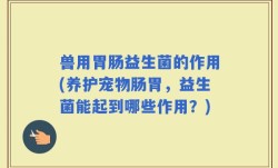 兽用胃肠益生菌的作用(养护宠物肠胃，益生菌能起到哪些作用？)