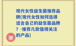 现代女性益生菌推荐品牌(现代女性如何选择适合自己的益生菌品牌？-推荐几款值得关注的产品)