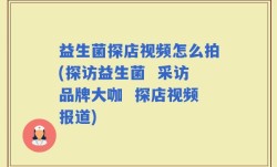 益生菌探店视频怎么拍(探访益生菌  采访品牌大咖  探店视频报道)