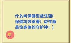 什么叫保健型益生菌(保健功效卓著！益生菌是你身体的守护神！)