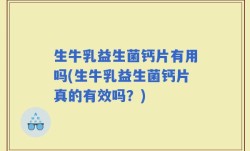 生牛乳益生菌钙片有用吗(生牛乳益生菌钙片真的有效吗？)