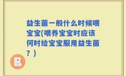 益生菌一般什么时候喂宝宝(喂养宝宝时应该何时给宝宝服用益生菌？)
