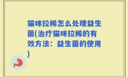 猫咪拉稀怎么处理益生菌(治疗猫咪拉稀的有效方法：益生菌的使用)