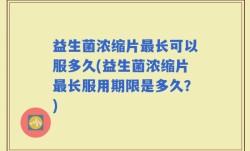 益生菌浓缩片最长可以服多久(益生菌浓缩片最长服用期限是多久？)