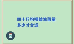 四十斤狗喂益生菌量 多少才合适