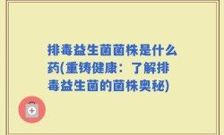 排毒益生菌菌株是什么药(重铸健康：了解排毒益生菌的菌株奥秘)