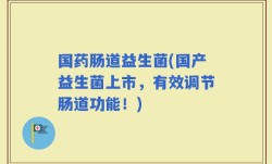 国药肠道益生菌(国产益生菌上市，有效调节肠道功能！)