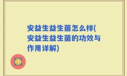 安益生益生菌怎么样(安益生益生菌的功效与作用详解)