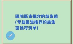 医院医生推介的益生菌(专业医生推荐的益生菌推荐清单)