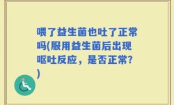 喂了益生菌也吐了正常吗(服用益生菌后出现呕吐反应，是否正常？)