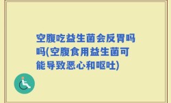 空腹吃益生菌会反胃吗吗(空腹食用益生菌可能导致恶心和呕吐)