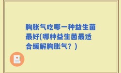 胸胀气吃哪一种益生菌最好(哪种益生菌最适合缓解胸胀气？)