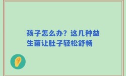 孩子怎么办？这几种益生菌让肚子轻松舒畅