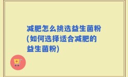 减肥怎么挑选益生菌粉(如何选择适合减肥的益生菌粉)