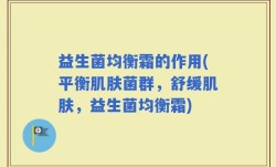 益生菌均衡霜的作用(平衡肌肤菌群，舒缓肌肤，益生菌均衡霜)