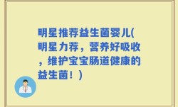 明星推荐益生菌婴儿(明星力荐，营养好吸收，维护宝宝肠道健康的益生菌！)