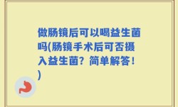 做肠镜后可以喝益生菌吗(肠镜手术后可否摄入益生菌？简单解答！)