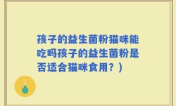 孩子的益生菌粉猫咪能吃吗孩子的益生菌粉是否适合猫咪食用？)