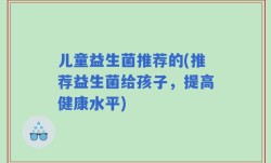儿童益生菌推荐的(推荐益生菌给孩子，提高健康水平)