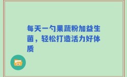 每天一勺果蔬粉加益生菌，轻松打造活力好体质
