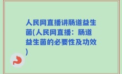 人民网直播讲肠道益生菌(人民网直播：肠道益生菌的必要性及功效)